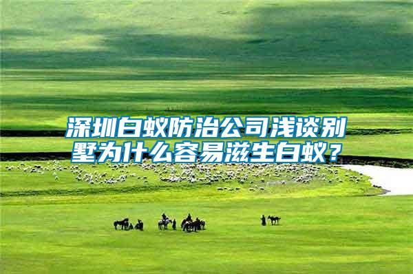 深圳白蟻防治公司淺談別墅為什么容易滋生白蟻？