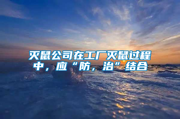 滅鼠公司在工廠滅鼠過程中，應(yīng)“防，治”結(jié)合