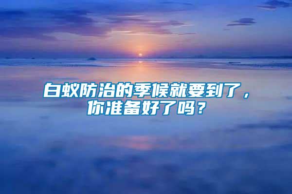 白蟻防治的季候就要到了，你準備好了嗎？