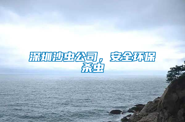深圳沙蟲公司，安全環(huán)保殺蟲