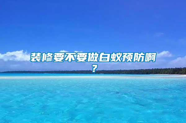 裝修要不要做白蟻預(yù)防??？