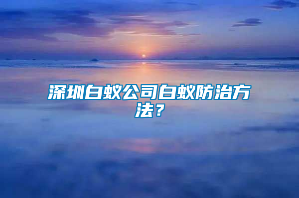 深圳白蟻公司白蟻防治方法？