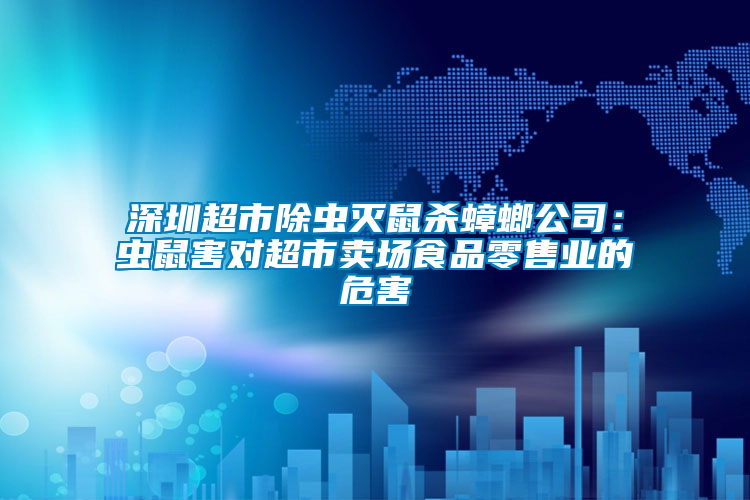 深圳超市除蟲滅鼠殺蟑螂公司：蟲鼠害對(duì)超市賣場(chǎng)食品零售業(yè)的危害