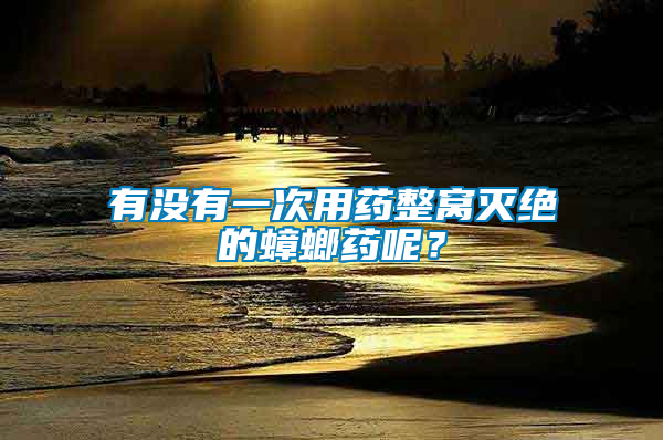 有沒(méi)有一次用藥整窩滅絕的蟑螂藥呢？