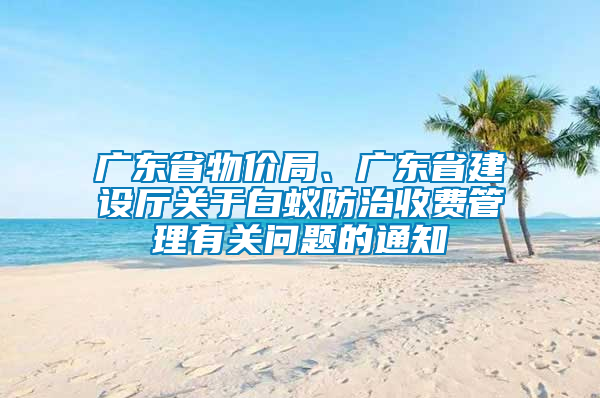 廣東省物價局、廣東省建設(shè)廳關(guān)于白蟻防治收費管理有關(guān)問題的通知