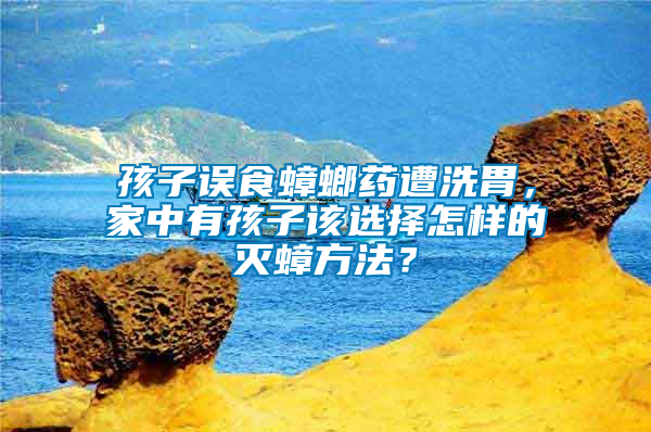 孩子誤食蟑螂藥遭洗胃，家中有孩子該選擇怎樣的滅蟑方法？