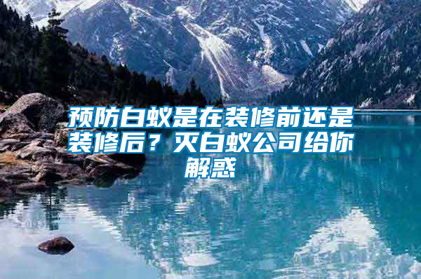 預(yù)防白蟻是在裝修前還是裝修后？滅白蟻公司給你解惑