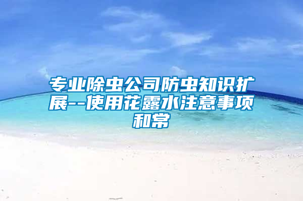 專業(yè)除蟲公司防蟲知識擴(kuò)展--使用花露水注意事項和常