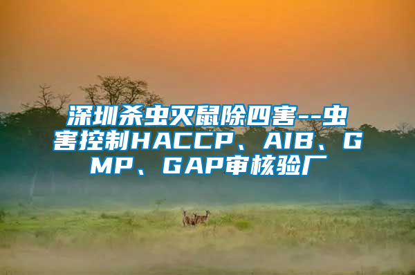 深圳殺蟲滅鼠除四害--蟲害控制HACCP、AIB、GMP、GAP審核驗廠