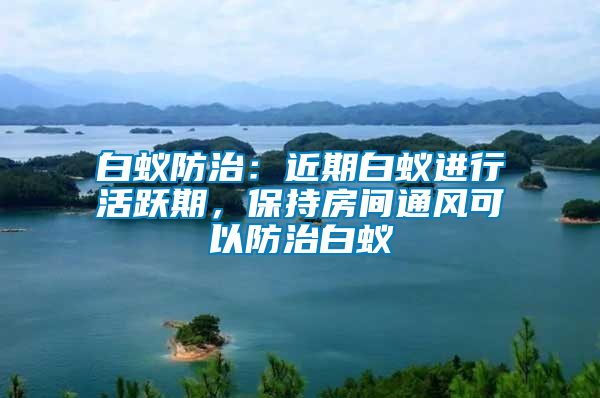 白蟻防治：近期白蟻進(jìn)行活躍期，保持房間通風(fēng)可以防治白蟻