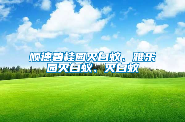 順德碧桂園滅白蟻、雅樂園滅白蟻、滅白蟻