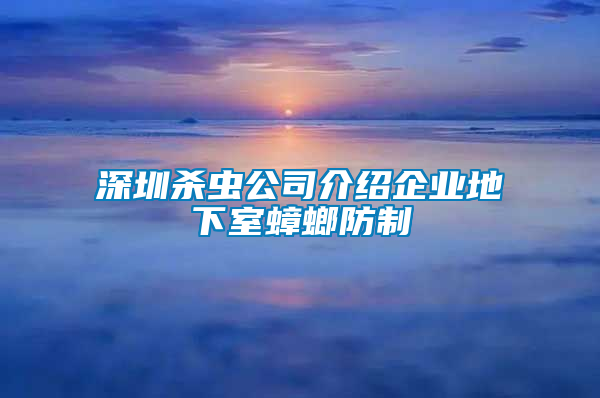 深圳殺蟲(chóng)公司介紹企業(yè)地下室蟑螂防制