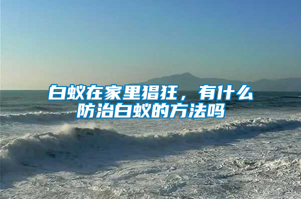 白蟻在家里猖狂，有什么防治白蟻的方法嗎