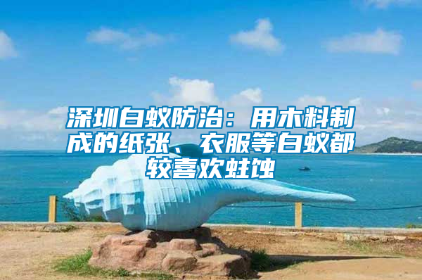深圳白蟻防治：用木料制成的紙張、衣服等白蟻都較喜歡蛀蝕