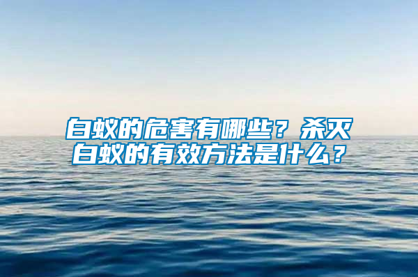 白蟻的危害有哪些？殺滅白蟻的有效方法是什么？